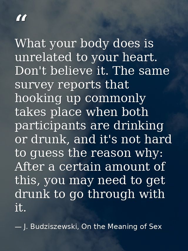 What your body does is unrelated to your heart. Don't believe it. The same survey reports that hooking up commonly takes — J. Budziszewski, On the Meaning of Sex