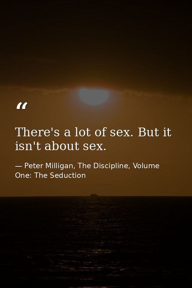 There's a lot of sex. But it isn't about sex. — Peter Milligan, The Discipline, Volume One: The Seduction