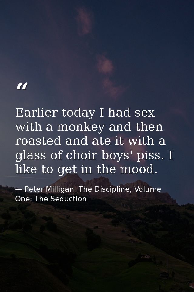 Earlier today I had sex with a monkey and then roasted and ate it with a glass of choir boys' piss. I like to get in the — Peter Milligan, The Discipline, Volume One: The Seduction