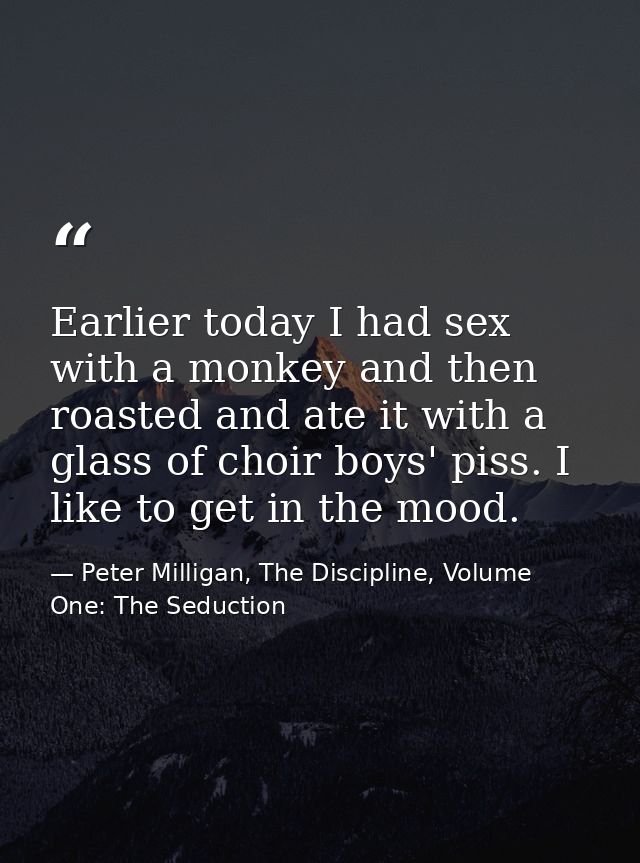 Earlier today I had sex with a monkey and then roasted and ate it with a glass of choir boys' piss. I like to get in the — Peter Milligan, The Discipline, Volume One: The Seduction