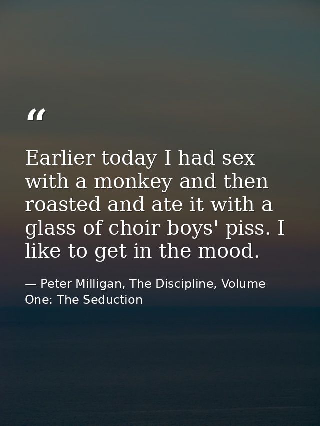 Earlier today I had sex with a monkey and then roasted and ate it with a glass of choir boys' piss. I like to get in the — Peter Milligan, The Discipline, Volume One: The Seduction