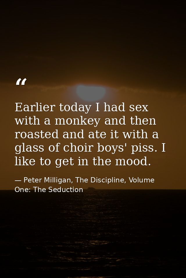 Earlier today I had sex with a monkey and then roasted and ate it with a glass of choir boys' piss. I like to get in the — Peter Milligan, The Discipline, Volume One: The Seduction