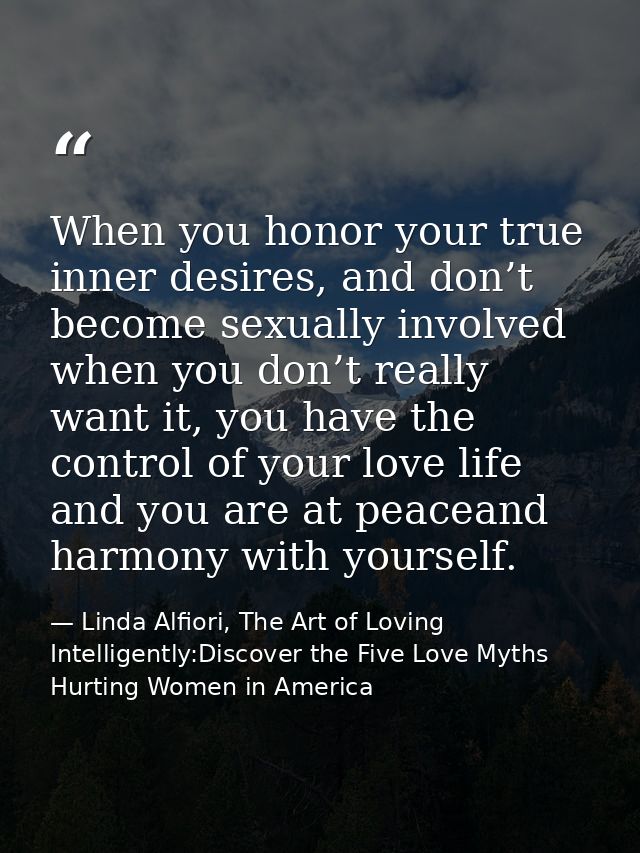 When you honor your true inner desires, and don’t become sexually involved when you don’t really want it, you have the c — Linda Alfiori, The Art of Loving Intelligently:Discover the Five Love Myths Hurting Women in America