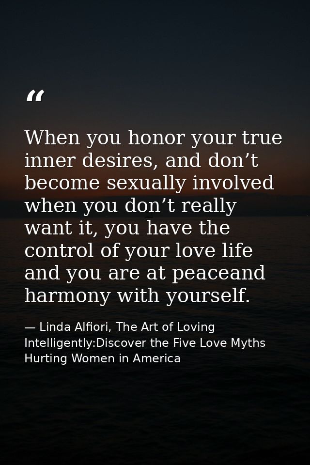 When you honor your true inner desires, and don’t become sexually involved when you don’t really want it, you have the c — Linda Alfiori, The Art of Loving Intelligently:Discover the Five Love Myths Hurting Women in America