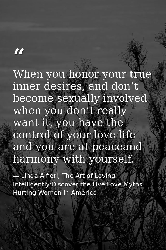 When you honor your true inner desires, and don’t become sexually involved when you don’t really want it, you have the c — Linda Alfiori, The Art of Loving Intelligently:Discover the Five Love Myths Hurting Women in America