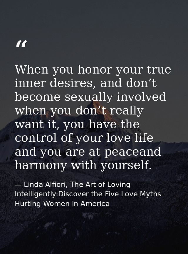 When you honor your true inner desires, and don’t become sexually involved when you don’t really want it, you have the c — Linda Alfiori, The Art of Loving Intelligently:Discover the Five Love Myths Hurting Women in America
