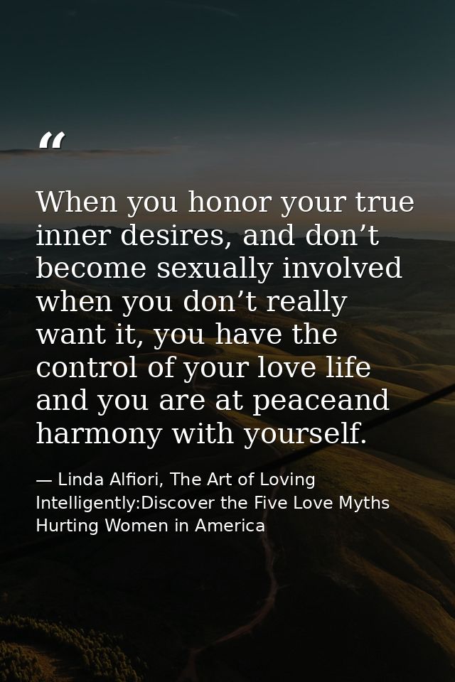 When you honor your true inner desires, and don’t become sexually involved when you don’t really want it, you have the c — Linda Alfiori, The Art of Loving Intelligently:Discover the Five Love Myths Hurting Women in America