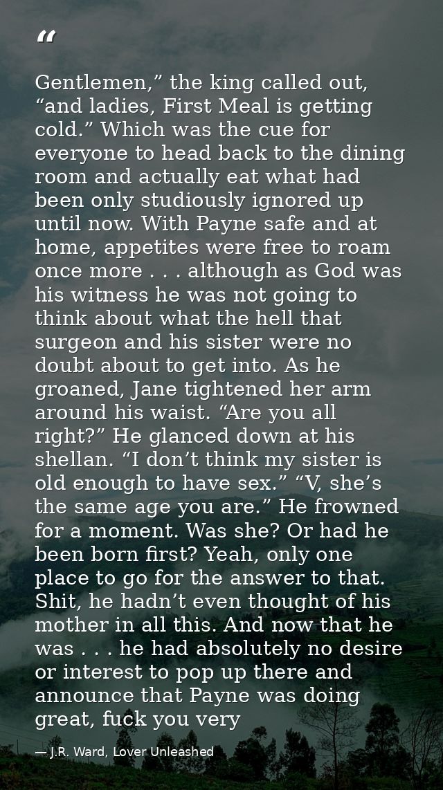 Gentlemen,” the king called out, “and ladies, First Meal is getting cold.” Which was the cue for everyone to head back t — J.R. Ward, Lover Unleashed