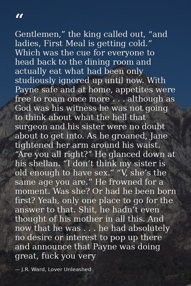 Gentlemen,” the king called out, “and ladies, First Meal is getting cold.” Which was the cue for everyone to head back t — J.R. Ward, Lover Unleashed