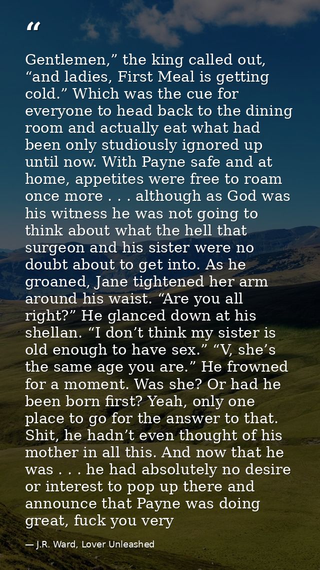 Gentlemen,” the king called out, “and ladies, First Meal is getting cold.” Which was the cue for everyone to head back t — J.R. Ward, Lover Unleashed