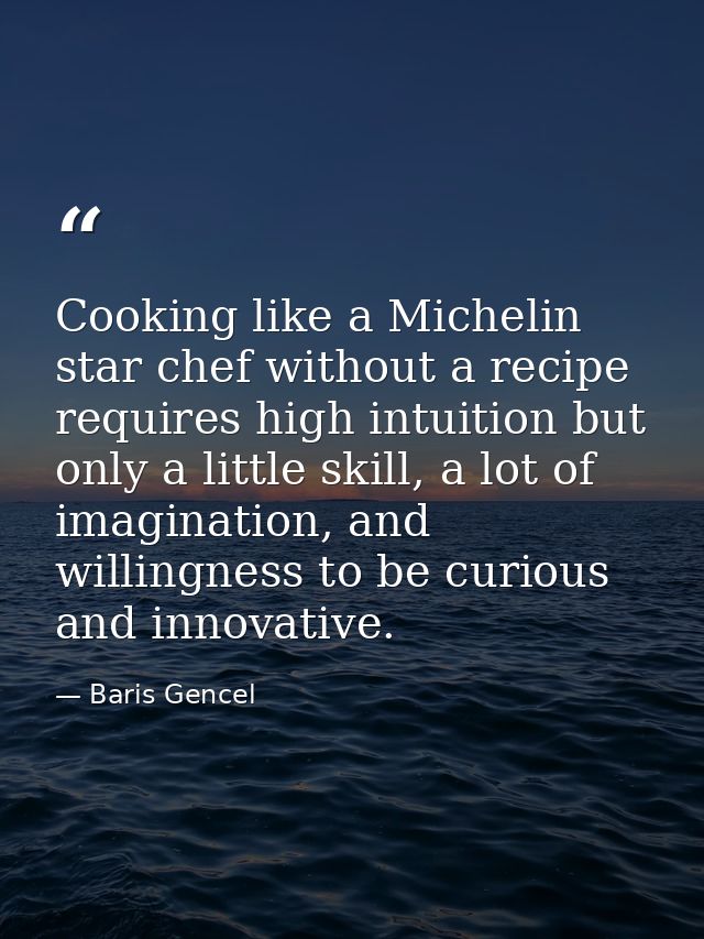 Cooking like a Michelin star chef without a recipe requires high intuition but only a little skill, a lot of imagination — Baris Gencel