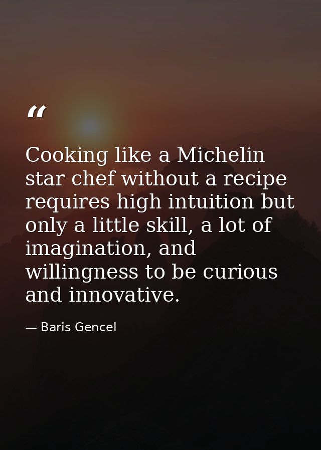 Cooking like a Michelin star chef without a recipe requires high intuition but only a little skill, a lot of imagination — Baris Gencel