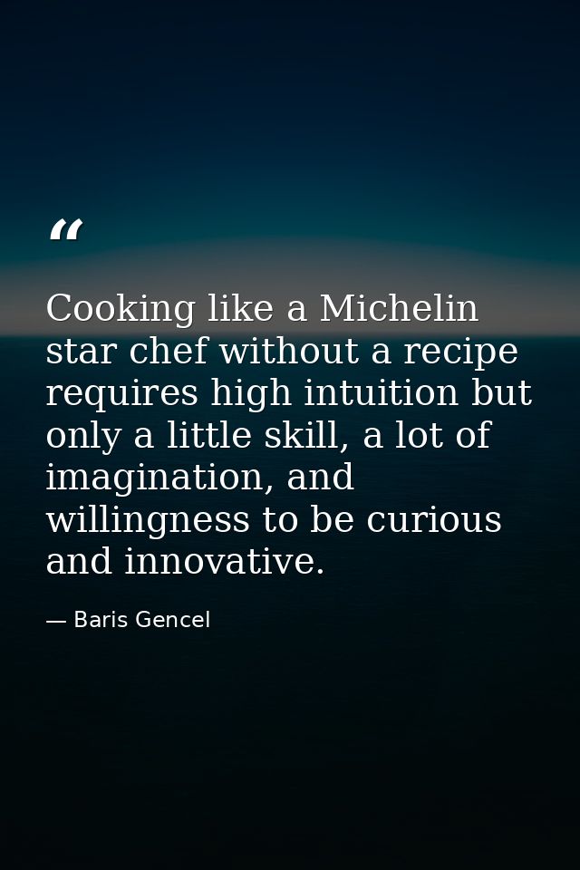 Cooking like a Michelin star chef without a recipe requires high intuition but only a little skill, a lot of imagination — Baris Gencel