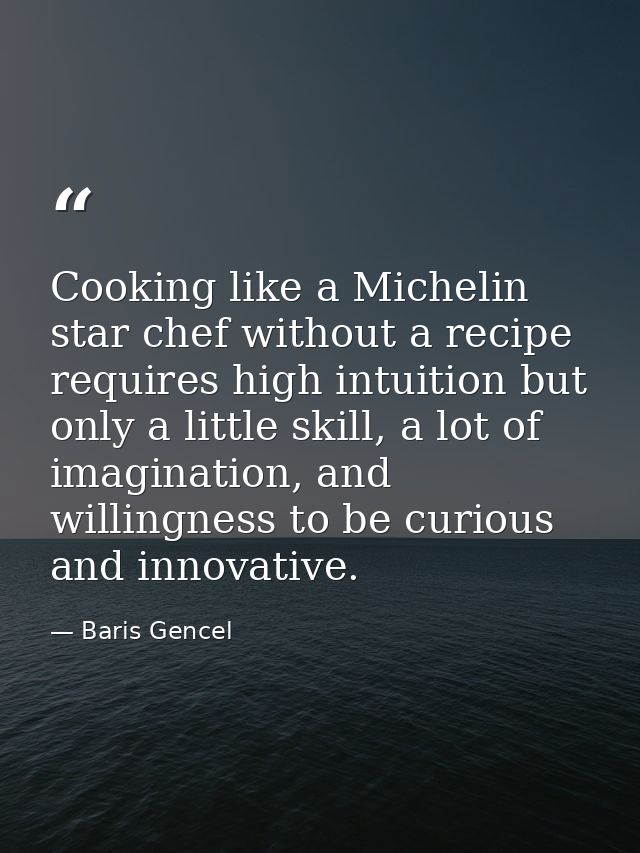Cooking like a Michelin star chef without a recipe requires high intuition but only a little skill, a lot of imagination — Baris Gencel