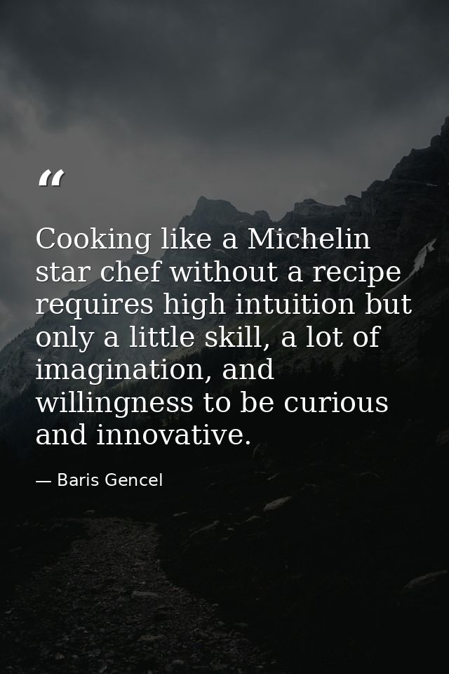 Cooking like a Michelin star chef without a recipe requires high intuition but only a little skill, a lot of imagination — Baris Gencel