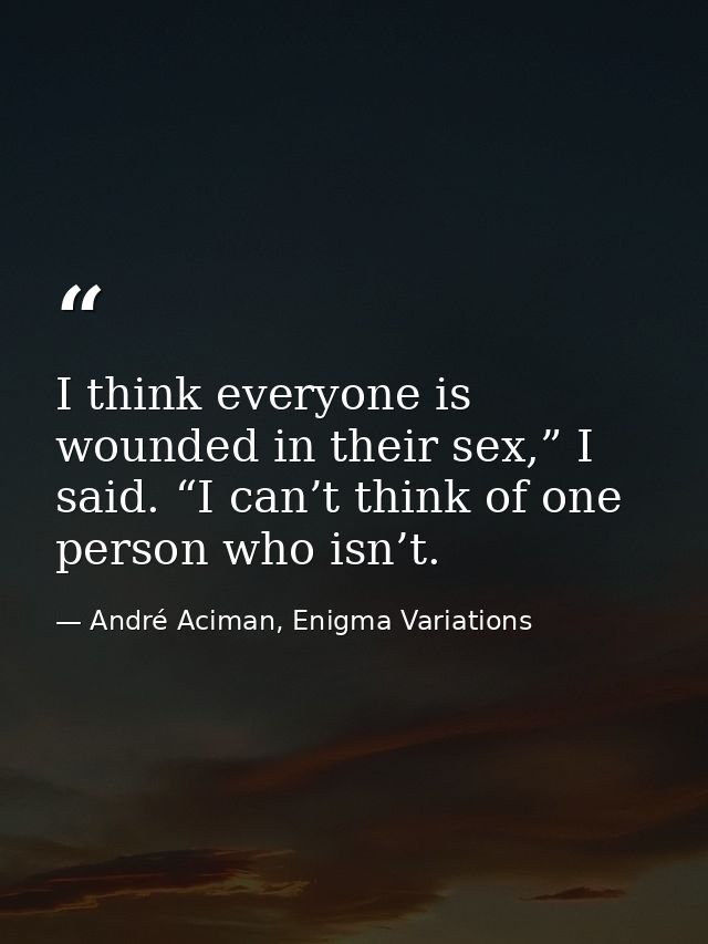 I think everyone is wounded in their sex,” I said. “I can’t think of one person who isn’t. — André Aciman, Enigma Variations