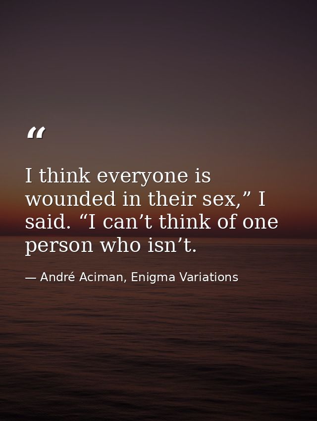 I think everyone is wounded in their sex,” I said. “I can’t think of one person who isn’t. — André Aciman, Enigma Variations