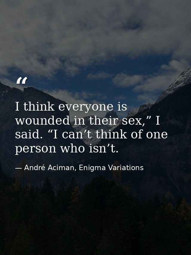 I think everyone is wounded in their sex,” I said. “I can’t think of one person who isn’t. — André Aciman, Enigma Variations