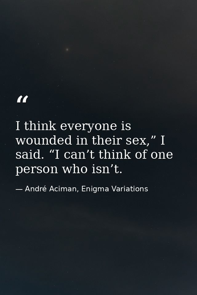 I think everyone is wounded in their sex,” I said. “I can’t think of one person who isn’t. — André Aciman, Enigma Variations