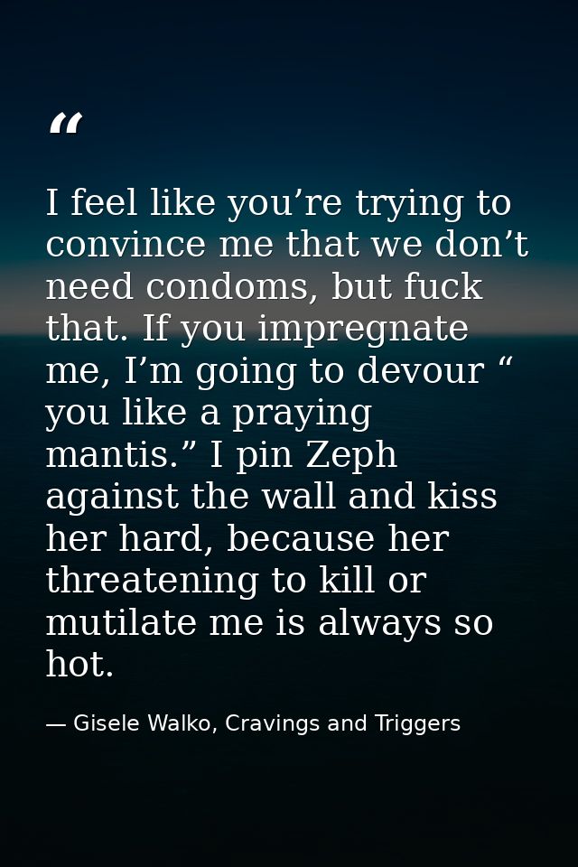 I feel like you’re trying to convince me that we don’t need condoms, but fuck that. If you impregnate me, I’m going to d — Gisele Walko, Cravings and Triggers