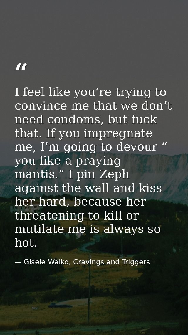 I feel like you’re trying to convince me that we don’t need condoms, but fuck that. If you impregnate me, I’m going to d — Gisele Walko, Cravings and Triggers