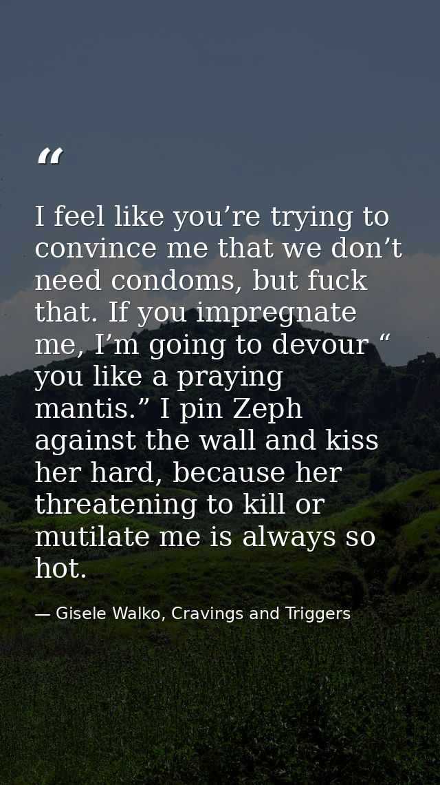 I feel like you’re trying to convince me that we don’t need condoms, but fuck that. If you impregnate me, I’m going to d — Gisele Walko, Cravings and Triggers