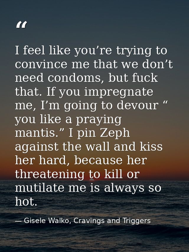 I feel like you’re trying to convince me that we don’t need condoms, but fuck that. If you impregnate me, I’m going to d — Gisele Walko, Cravings and Triggers