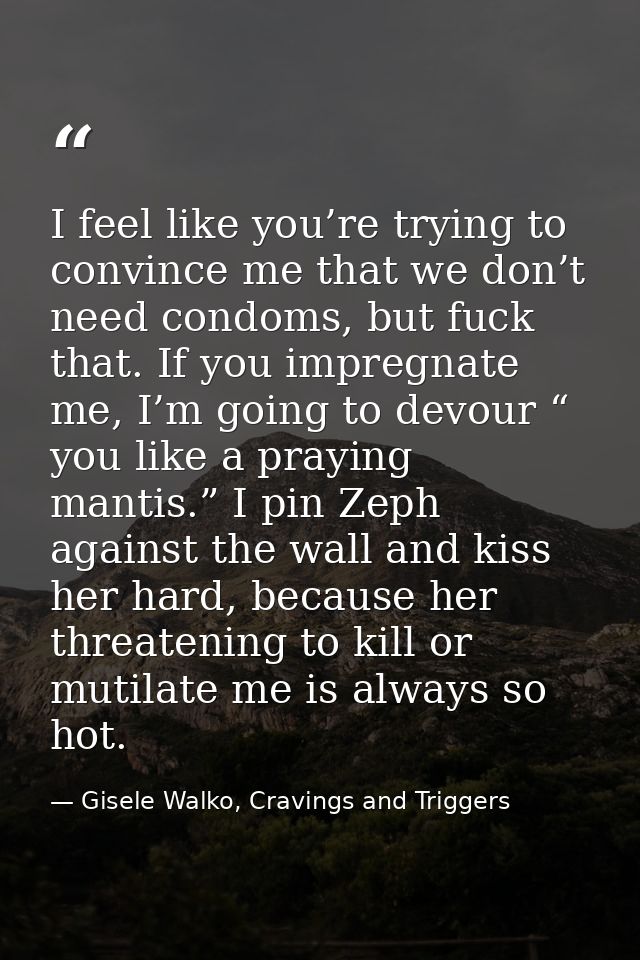 I feel like you’re trying to convince me that we don’t need condoms, but fuck that. If you impregnate me, I’m going to d — Gisele Walko, Cravings and Triggers
