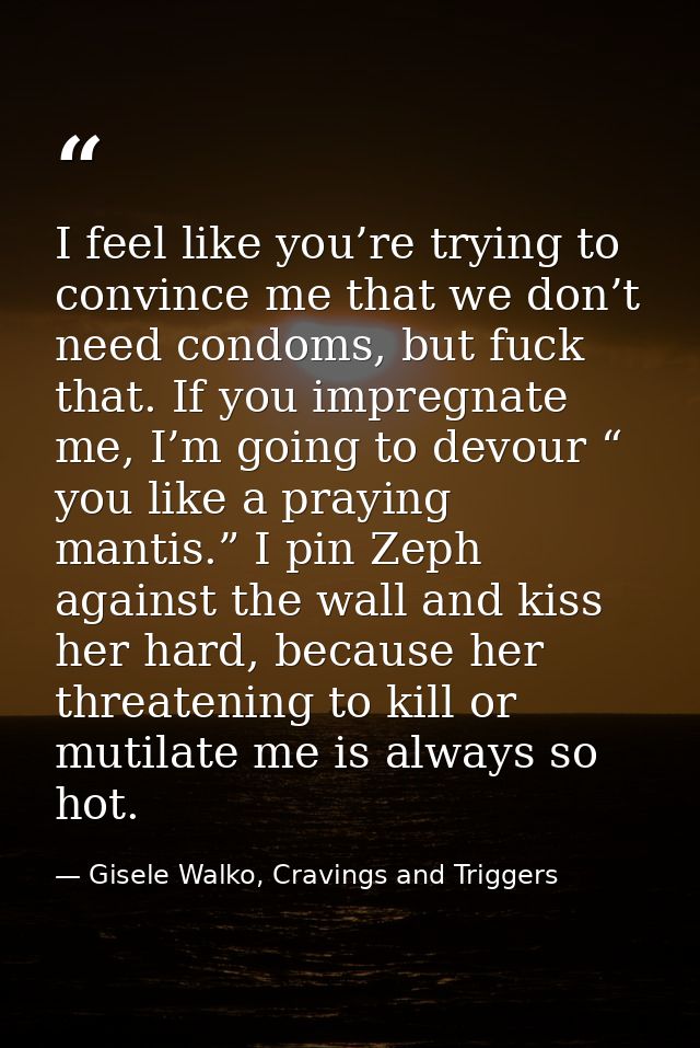 I feel like you’re trying to convince me that we don’t need condoms, but fuck that. If you impregnate me, I’m going to d — Gisele Walko, Cravings and Triggers