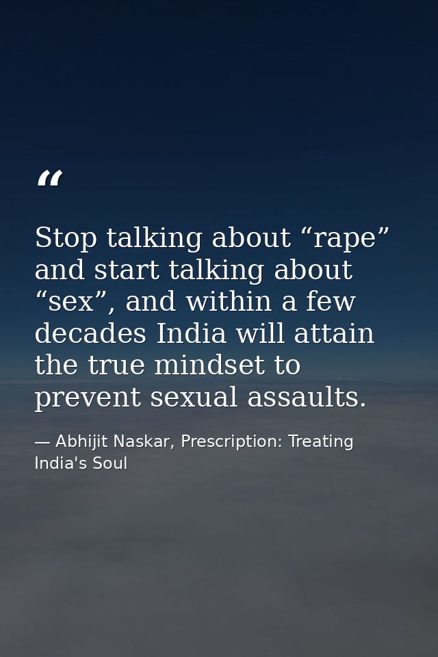 Stop talking about “rape” and start talking about “sex”, and within a few decades India will attain the true mindset to  — Abhijit Naskar, Prescription: Treating India's Soul