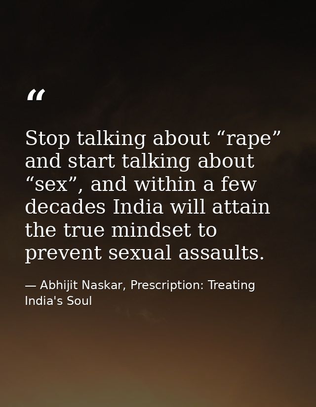 Stop talking about “rape” and start talking about “sex”, and within a few decades India will attain the true mindset to  — Abhijit Naskar, Prescription: Treating India's Soul