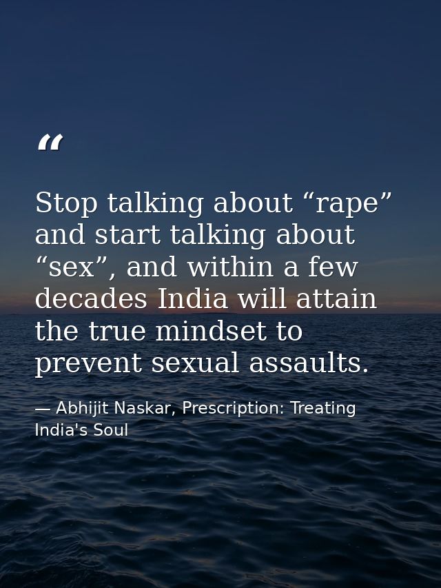 Stop talking about “rape” and start talking about “sex”, and within a few decades India will attain the true mindset to  — Abhijit Naskar, Prescription: Treating India's Soul