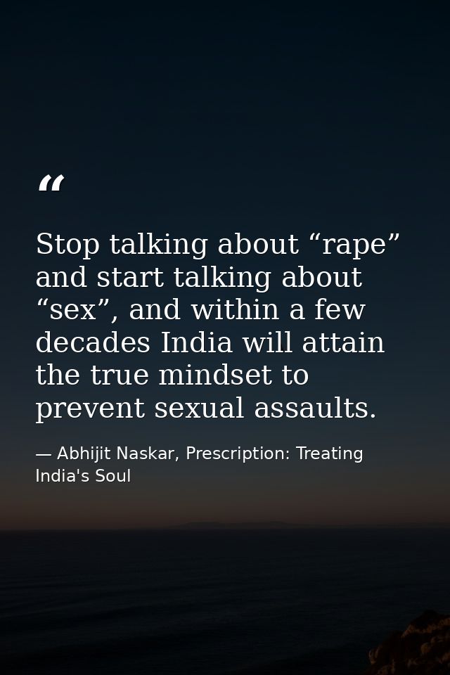 Stop talking about “rape” and start talking about “sex”, and within a few decades India will attain the true mindset to  — Abhijit Naskar, Prescription: Treating India's Soul