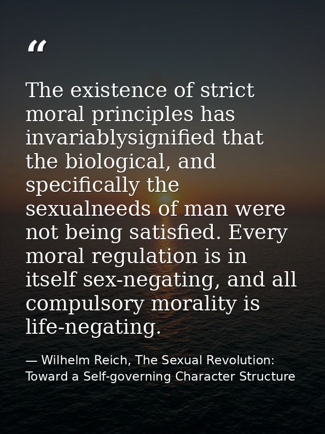 The existence of strict moral principles has invariablysignified that the biological, and specifically the sexualneeds o — Wilhelm Reich, The Sexual Revolution: Toward a Self-governing Character Structure