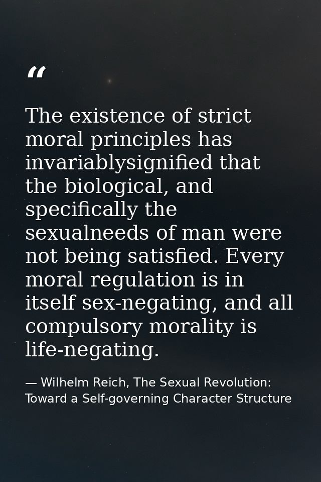 The existence of strict moral principles has invariablysignified that the biological, and specifically the sexualneeds o — Wilhelm Reich, The Sexual Revolution: Toward a Self-governing Character Structure