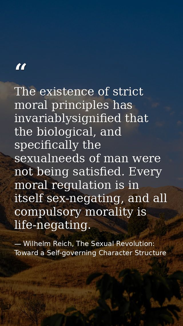 The existence of strict moral principles has invariablysignified that the biological, and specifically the sexualneeds o — Wilhelm Reich, The Sexual Revolution: Toward a Self-governing Character Structure