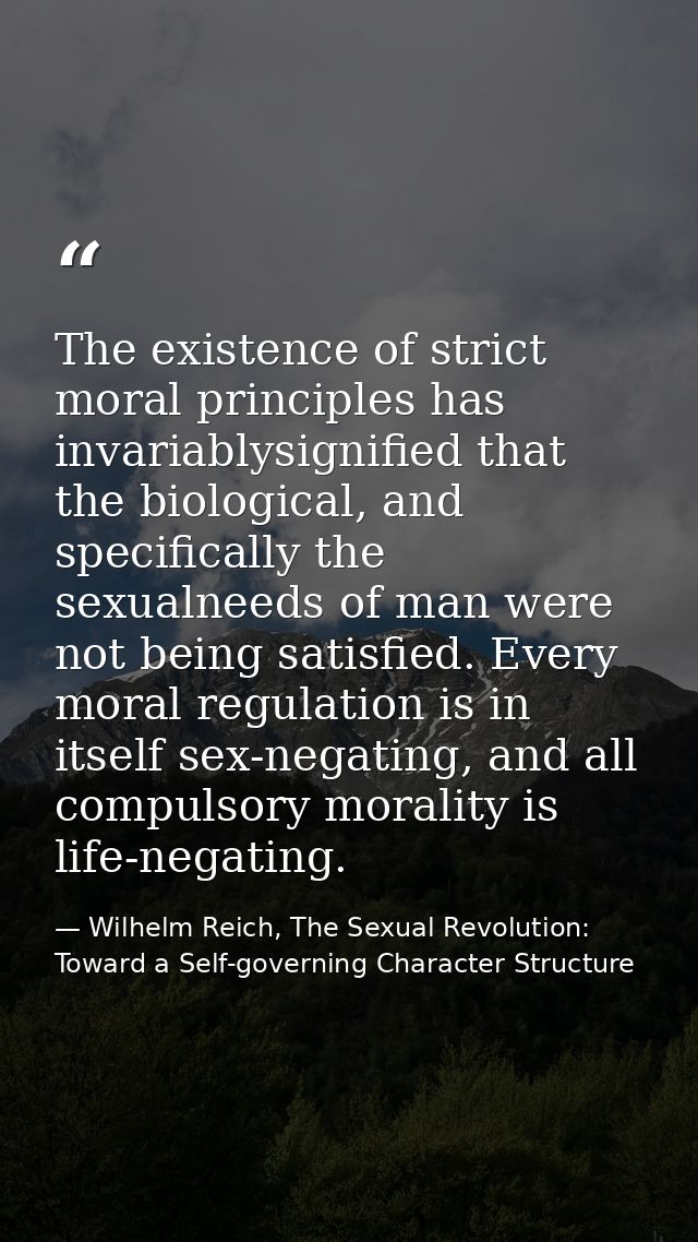The existence of strict moral principles has invariablysignified that the biological, and specifically the sexualneeds o — Wilhelm Reich, The Sexual Revolution: Toward a Self-governing Character Structure
