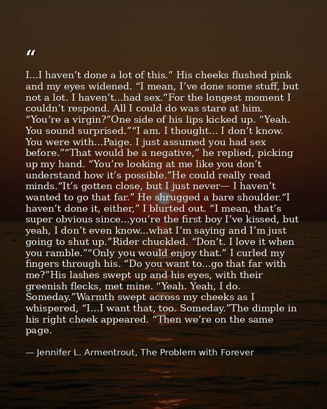 I...I haven’t done a lot of this.” His cheeks flushed pink and my eyes widened. “I mean, I’ve done some stuff, but not a — Jennifer L. Armentrout, The Problem with Forever