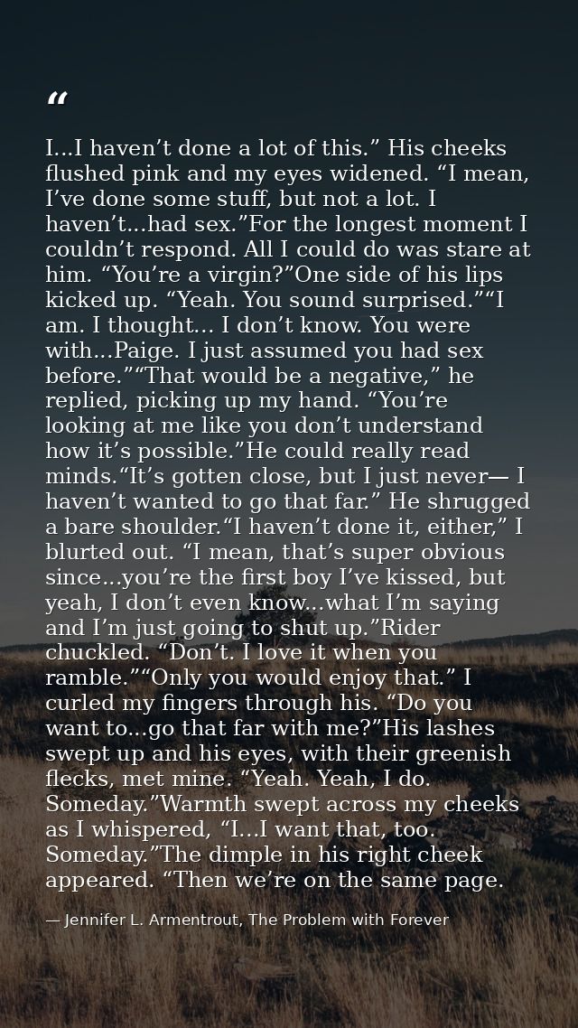 I...I haven’t done a lot of this.” His cheeks flushed pink and my eyes widened. “I mean, I’ve done some stuff, but not a — Jennifer L. Armentrout, The Problem with Forever