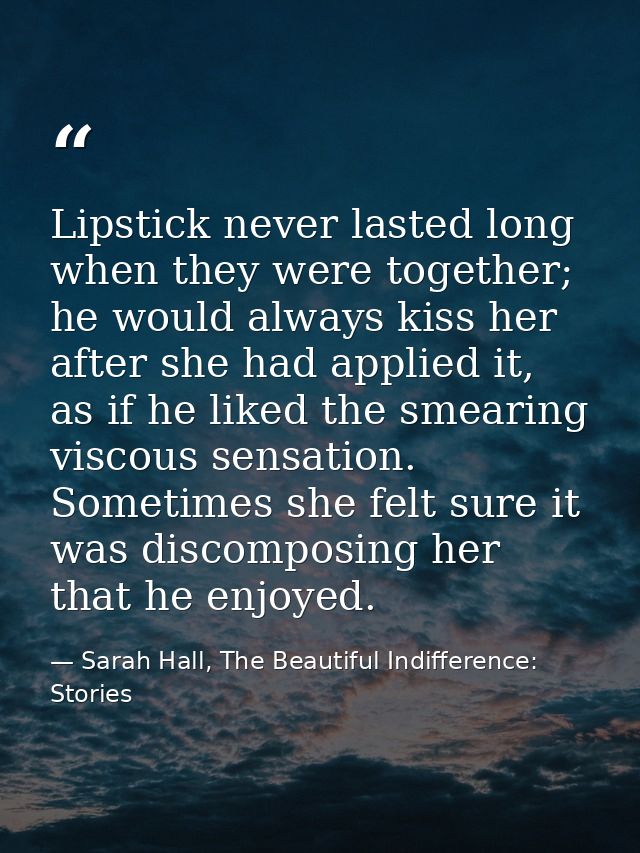 Lipstick never lasted long when they were together; he would always kiss her after she had applied it, as if he liked th — Sarah Hall, The Beautiful Indifference: Stories