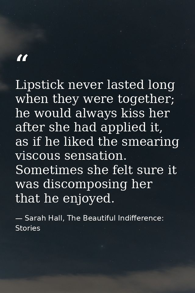 Lipstick never lasted long when they were together; he would always kiss her after she had applied it, as if he liked th — Sarah Hall, The Beautiful Indifference: Stories