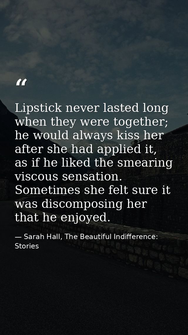Lipstick never lasted long when they were together; he would always kiss her after she had applied it, as if he liked th — Sarah Hall, The Beautiful Indifference: Stories