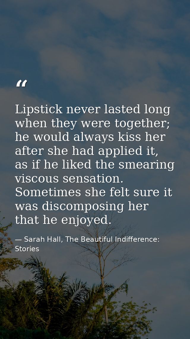 Lipstick never lasted long when they were together; he would always kiss her after she had applied it, as if he liked th — Sarah Hall, The Beautiful Indifference: Stories
