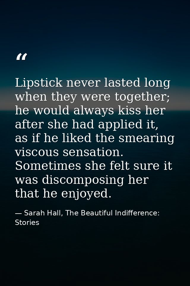 Lipstick never lasted long when they were together; he would always kiss her after she had applied it, as if he liked th — Sarah Hall, The Beautiful Indifference: Stories
