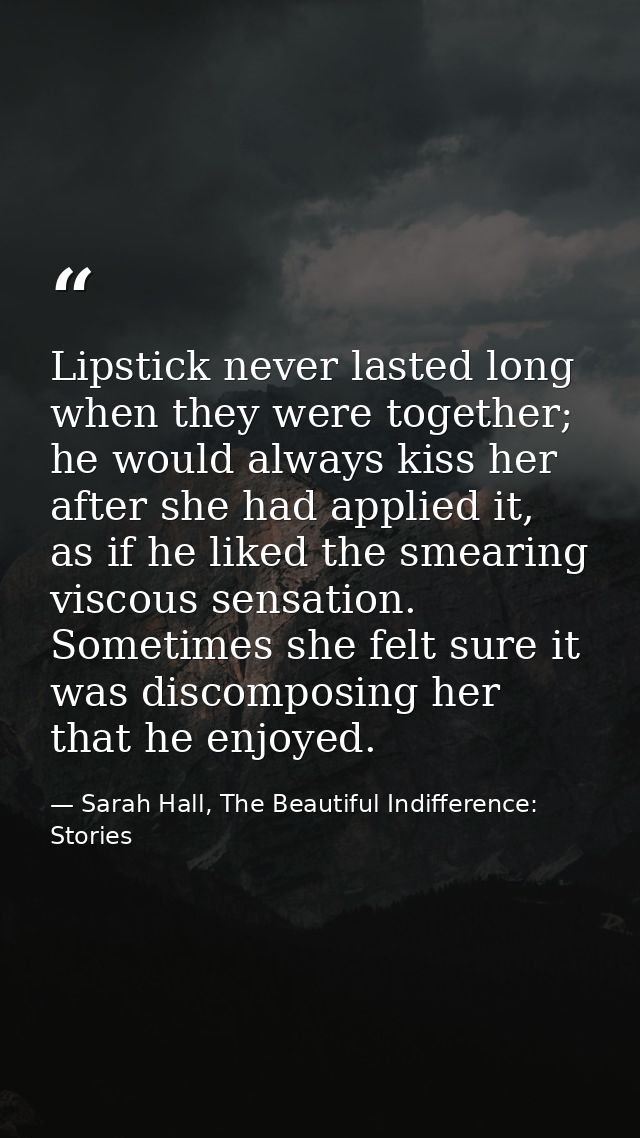 Lipstick never lasted long when they were together; he would always kiss her after she had applied it, as if he liked th — Sarah Hall, The Beautiful Indifference: Stories