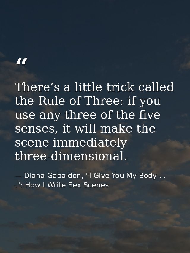 There’s a little trick called the Rule of Three: if you use any three of the five senses, it will make the scene immedia — Diana Gabaldon, "I Give You My Body . . .": How I Write Sex Scenes