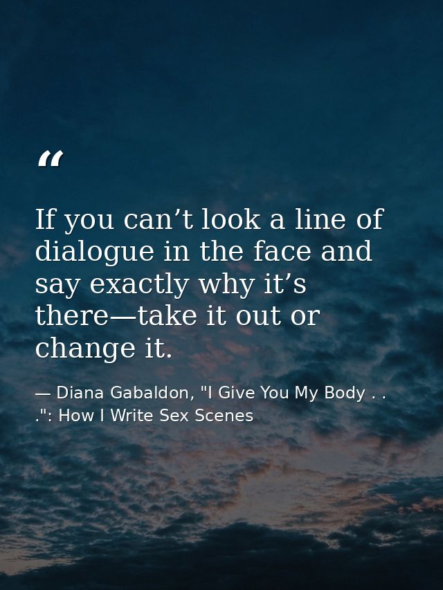 If you can’t look a line of dialogue in the face and say exactly why it’s there—take it out or change it. — Diana Gabaldon, "I Give You My Body . . .": How I Write Sex Scenes