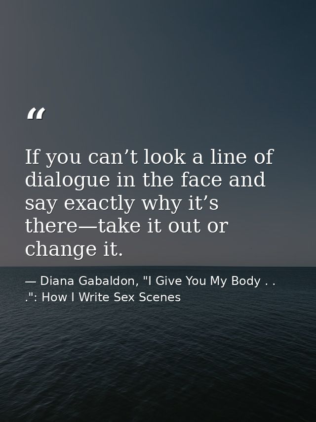 If you can’t look a line of dialogue in the face and say exactly why it’s there—take it out or change it. — Diana Gabaldon, "I Give You My Body . . .": How I Write Sex Scenes