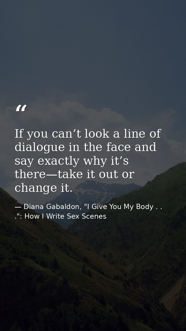 If you can’t look a line of dialogue in the face and say exactly why it’s there—take it out or change it. — Diana Gabaldon, "I Give You My Body . . .": How I Write Sex Scenes