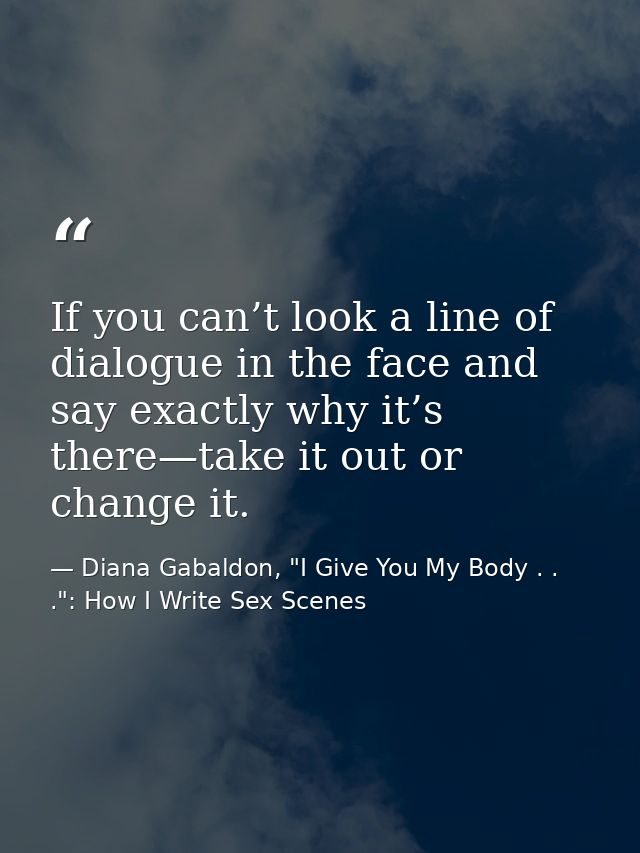 If you can’t look a line of dialogue in the face and say exactly why it’s there—take it out or change it. — Diana Gabaldon, "I Give You My Body . . .": How I Write Sex Scenes